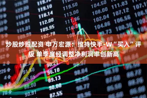 炒股炒股配资 申万宏源：维持快手-W“买入”评级 单季度经调整净利润率创新高