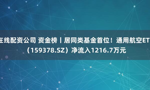 在线配资公司 资金榜丨居同类基金首位！通用航空ETF（159378.SZ）净流入1216.7万元