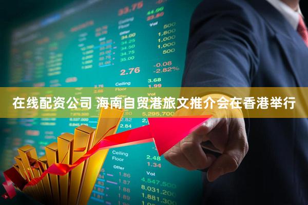 在线配资公司 海南自贸港旅文推介会在香港举行