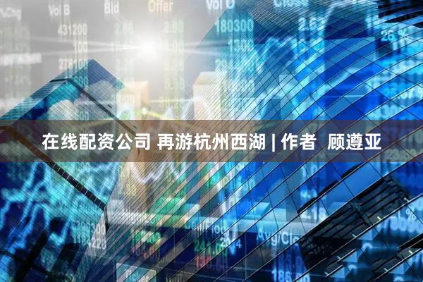 在线配资公司 再游杭州西湖 | 作者  顾遵亚