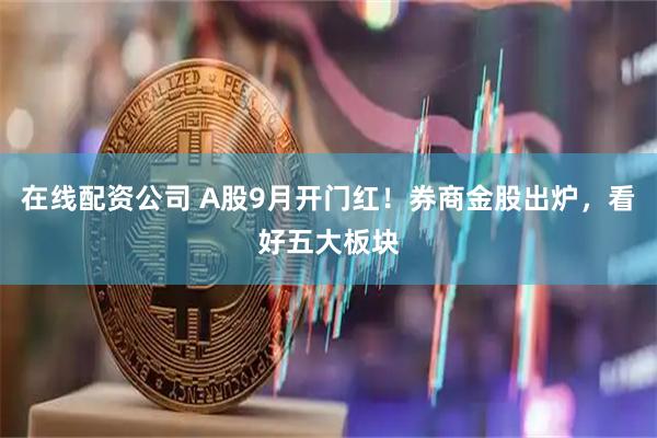 在线配资公司 A股9月开门红！券商金股出炉，看好五大板块