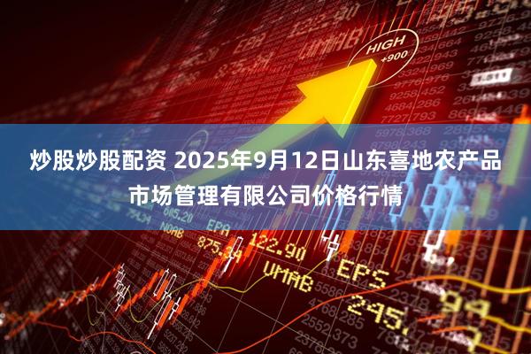 炒股炒股配资 2025年9月12日山东喜地农产品市场管理有限公司价格行情