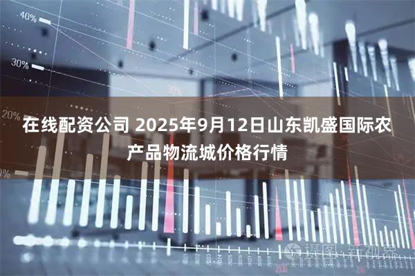 在线配资公司 2025年9月12日山东凯盛国际农产品物流城价格行情