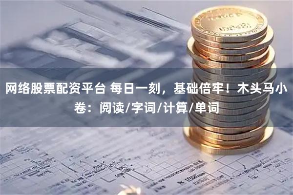 网络股票配资平台 每日一刻，基础倍牢！木头马小卷：阅读/字词/计算/单词