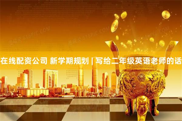 在线配资公司 新学期规划 | 写给二年级英语老师的话