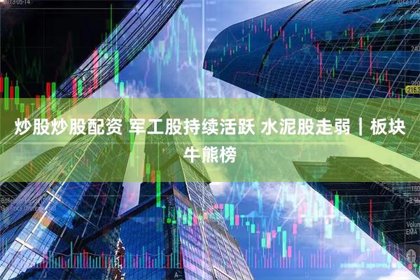 炒股炒股配资 军工股持续活跃 水泥股走弱｜板块牛熊榜