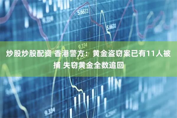 炒股炒股配资 香港警方：黄金盗窃案已有11人被捕 失窃黄金全数追回