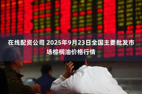 在线配资公司 2025年9月23日全国主要批发市场棕榈油价格行情