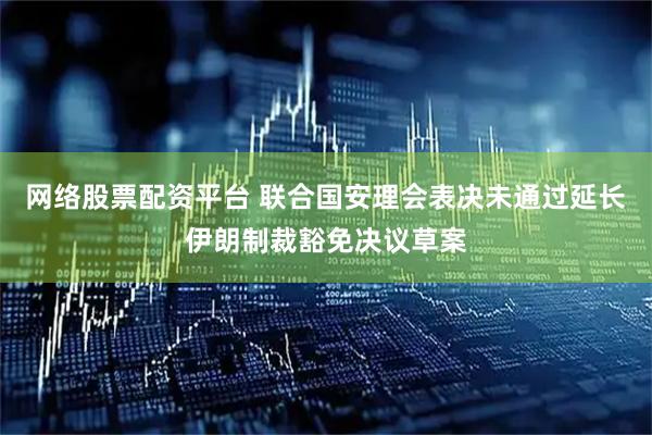 网络股票配资平台 联合国安理会表决未通过延长伊朗制裁豁免决议草案
