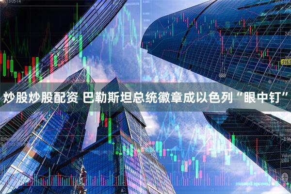 炒股炒股配资 巴勒斯坦总统徽章成以色列“眼中钉”
