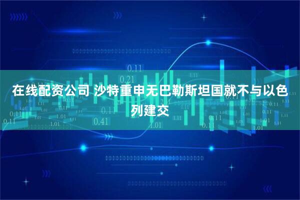 在线配资公司 沙特重申无巴勒斯坦国就不与以色列建交