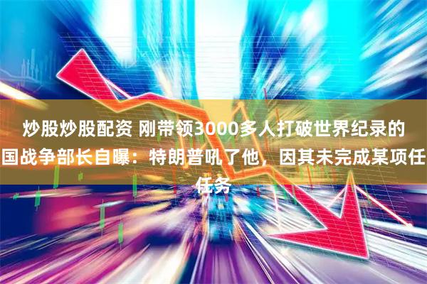 炒股炒股配资 刚带领3000多人打破世界纪录的美国战争部长自曝：特朗普吼了他，因其未完成某项任务