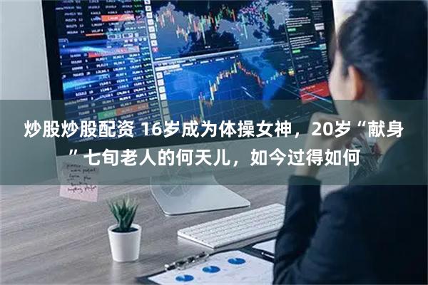 炒股炒股配资 16岁成为体操女神，20岁“献身”七旬老人的何天儿，如今过得如何