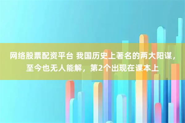 网络股票配资平台 我国历史上著名的两大阳谋,至今也无人能解,第2个出现在课本上