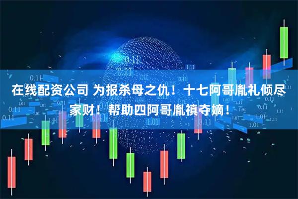 在线配资公司 为报杀母之仇！十七阿哥胤礼倾尽家财！帮助四阿哥胤禛夺嫡！
