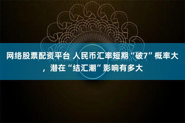 网络股票配资平台 人民币汇率短期“破7”概率大，潜在“结汇潮”影响有多大