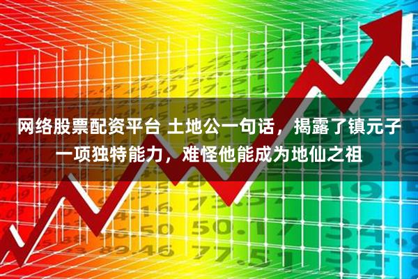 网络股票配资平台 土地公一句话，揭露了镇元子一项独特能力，难怪他能成为地仙之祖