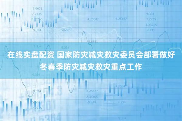 在线实盘配资 国家防灾减灾救灾委员会部署做好冬春季防灾减灾救灾重点工作