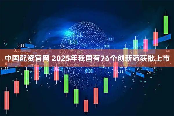 中国配资官网 2025年我国有76个创新药获批上市