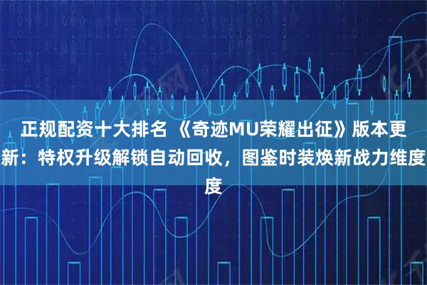 正规配资十大排名 《奇迹MU荣耀出征》版本更新：特权升级解锁自动回收，图鉴时装焕新战力维度