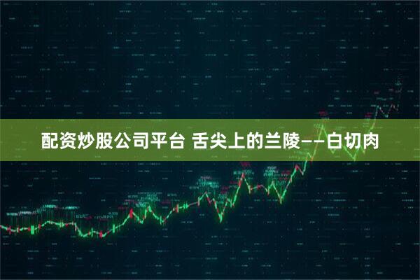 配资炒股公司平台 舌尖上的兰陵——白切肉