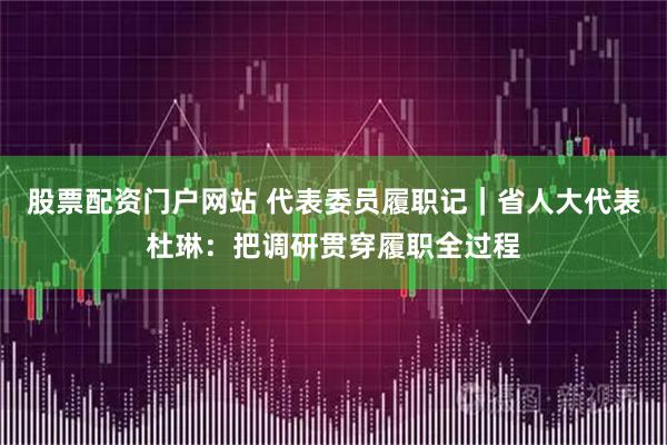 股票配资门户网站 代表委员履职记｜省人大代表杜琳：把调研贯穿履职全过程