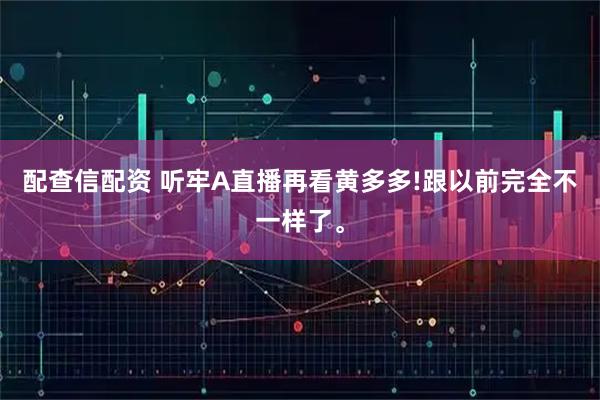 配查信配资 听牢A直播再看黄多多!跟以前完全不一样了。