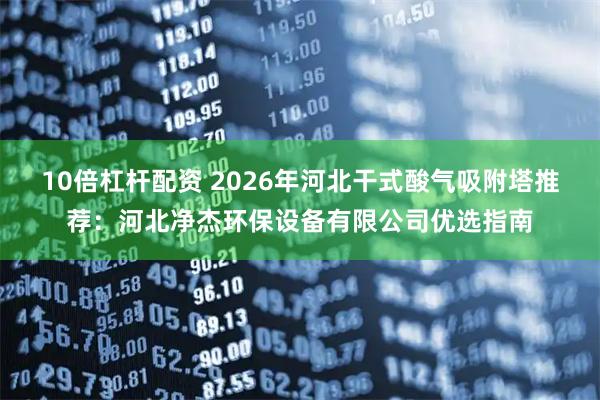 10倍杠杆配资 2026年河北干式酸气吸附塔推荐：河北净杰环保设备有限公司优选指南