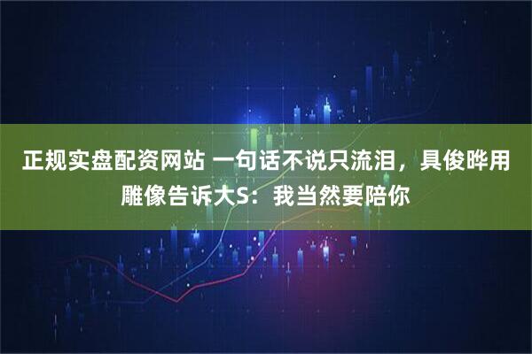 正规实盘配资网站 一句话不说只流泪，具俊晔用雕像告诉大S：我当然要陪你