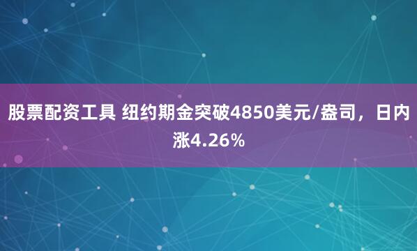股票配资工具 纽约期金突破4850美元/盎司，日内涨4.26%