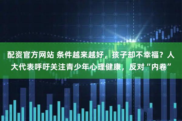 配资官方网站 条件越来越好，孩子却不幸福？人大代表呼吁关注青少年心理健康，反对“内卷”