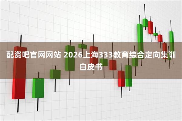 配资吧官网网站 2026上海333教育综合定向集训白皮书