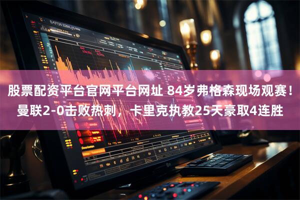 股票配资平台官网平台网址 84岁弗格森现场观赛！曼联2-0击败热刺，卡里克执教25天豪取4连胜