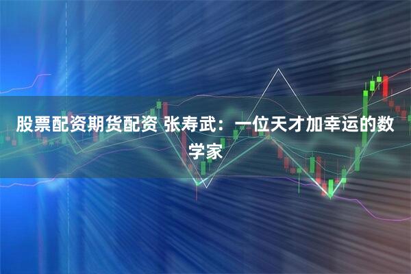 股票配资期货配资 张寿武：一位天才加幸运的数学家