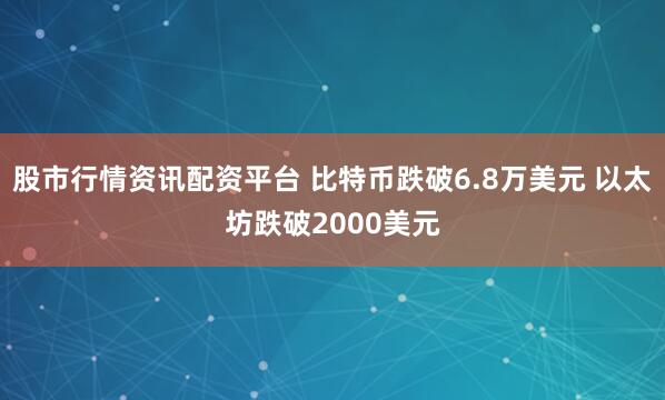 股市行情资讯配资平台 比特币跌破6.8万美元 以太坊跌破2000美元