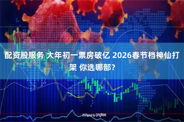 配资股服务 大年初一票房破亿 2026春节档神仙打架 你选哪部？