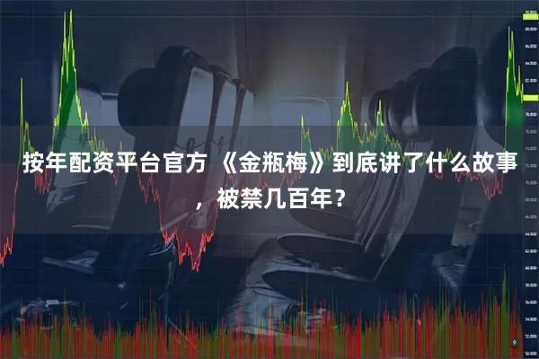 按年配资平台官方 《金瓶梅》到底讲了什么故事，被禁几百年？