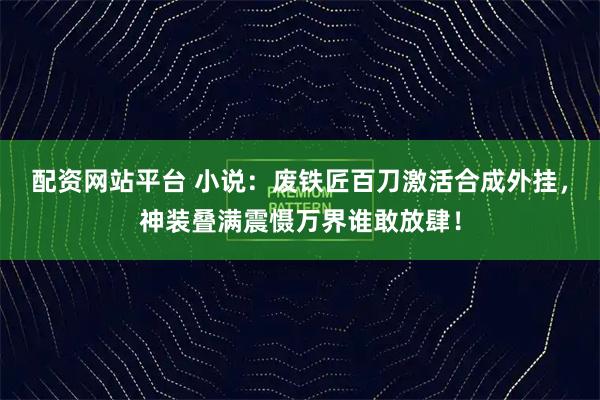 配资网站平台 小说：废铁匠百刀激活合成外挂，神装叠满震慑万界谁敢放肆！