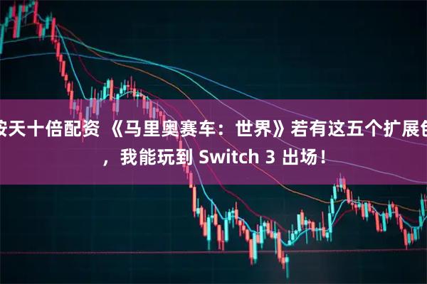 按天十倍配资 《马里奥赛车：世界》若有这五个扩展包，我能玩到 Switch 3 出场！