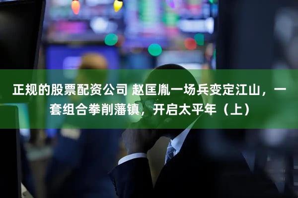 正规的股票配资公司 赵匡胤一场兵变定江山，一套组合拳削藩镇，开启太平年（上）