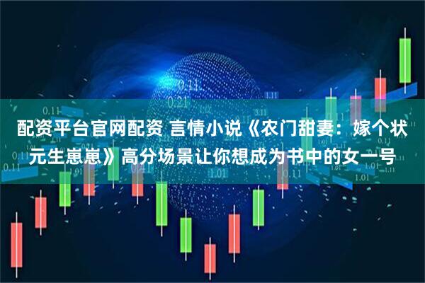 配资平台官网配资 言情小说《农门甜妻：嫁个状元生崽崽》高分场景让你想成为书中的女一号