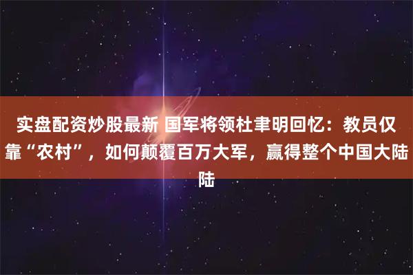 实盘配资炒股最新 国军将领杜聿明回忆:教员仅靠“农村”,如何颠覆百万大军,赢得整个中国大陆