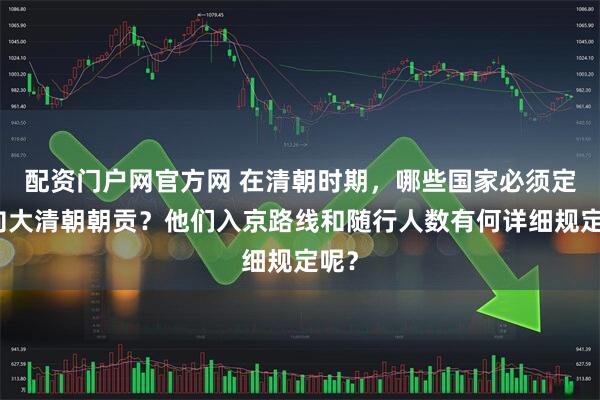 配资门户网官方网 在清朝时期,哪些国家必须定期向大清朝朝贡?他们入京路线和随行人数有何详细规定呢?