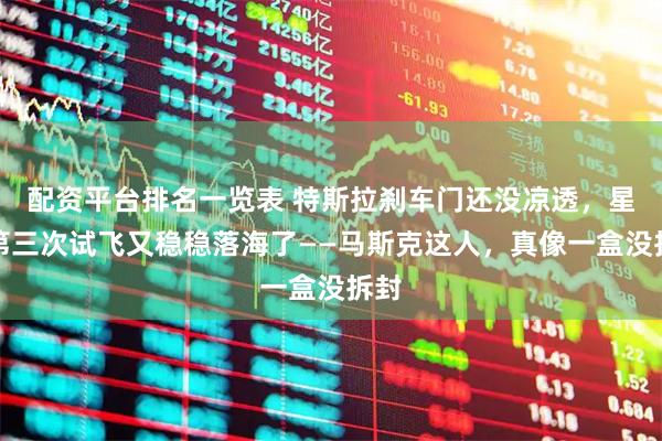 配资平台排名一览表 特斯拉刹车门还没凉透,星舰第三次试飞又稳稳落海了——马斯克这人,真像一盒没拆封