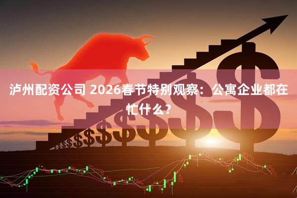 泸州配资公司 2026春节特别观察：公寓企业都在忙什么？