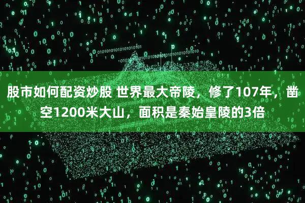 股市如何配资炒股 世界最大帝陵，修了107年，凿空1200米大山，面积是秦始皇陵的3倍