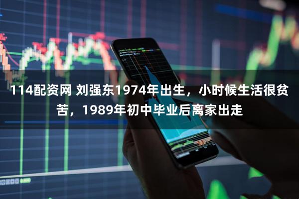 114配资网 刘强东1974年出生,小时候生活很贫苦,1989年初中毕业后离家出走