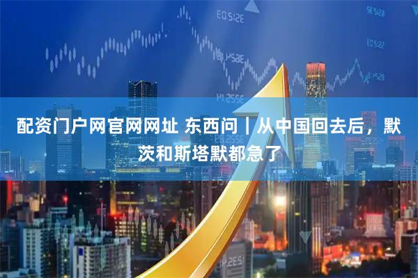 配资门户网官网网址 东西问｜从中国回去后，默茨和斯塔默都急了