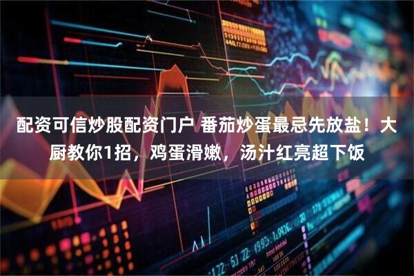 配资可信炒股配资门户 番茄炒蛋最忌先放盐！大厨教你1招，鸡蛋滑嫩，汤汁红亮超下饭