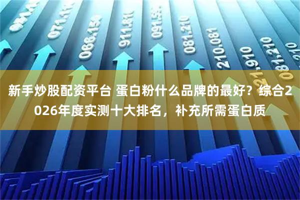 新手炒股配资平台 蛋白粉什么品牌的最好？综合2026年度实测十大排名，补充所需蛋白质